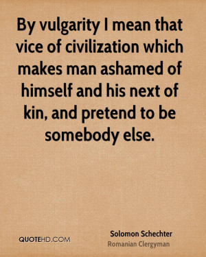 By vulgarity I mean that vice of civilization which makes man ashamed ...