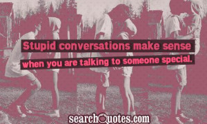 Stupid conversations make sense when you are talking to someone ...