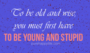 Life Quote: To be old and wise, you must first have to be young…