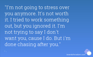 not going to stress over you anymore. It's not worth it. I tried ...