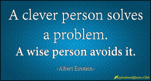 clever person solves a problem. A wise person avoids it.”