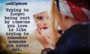 Trying to forget being hurt by someone you love is like trying to ...