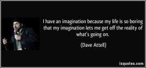 have an imagination because my life is so boring that my imagination ...