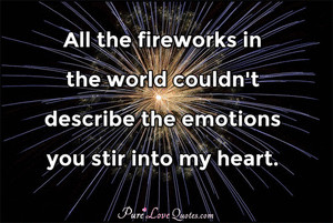All the fireworks in the world couldn't describe the emotions you stir ...