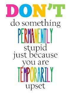 Don't do something permanently stupid because you are temporarily ...