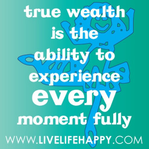 True Wealth is the ability to experience every moment fully