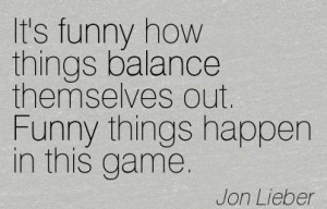 It’s Funny How Things Balance Themselves Out. Funny Things Happen In ...