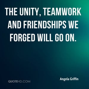 The unity, teamwork and friendships we forged will go on.
