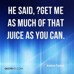 Andrew Fastow - He said, ?Get me as much of that juice as you can.