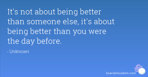 not about being better than someone else, it's about being better than ...