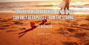 ... weak are cruel. Gentleness can only be expected from the strong