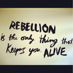 Rebellion is the only thing that keeps you alive