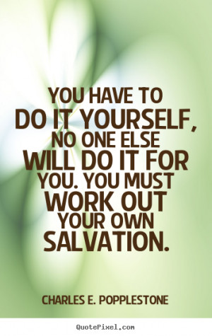 You have to do it yourself, no one else will do it for you. You must ...