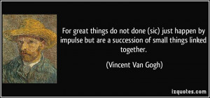 ... are a succession of small things linked together. - Vincent Van Gogh