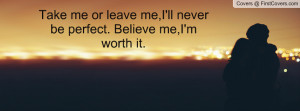 Take me or leave me,I'll never be perfect. Believe me,I'm worth it.