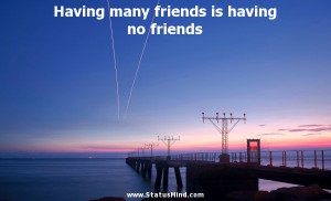 Quotes About Having No Friends Having many friends is having