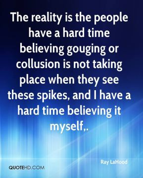 reality is the people have a hard time believing gouging or collusion ...