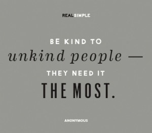 Be kind to unkind people—they need it the most. - Anonymous