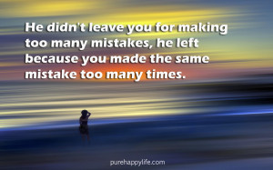 ... Quote: He didn’t leave you for making too many mistakes, he left