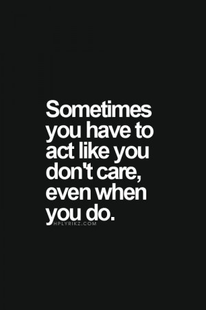 sometimes you have to act like you don t care even when you do