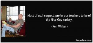 ... , prefer our teachers to be of the Nice Guy variety. - Ken Wilber
