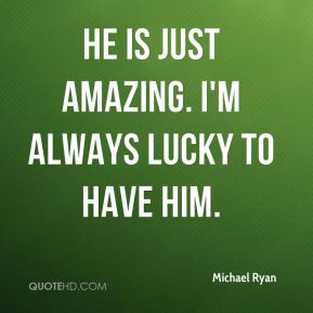 Michael Ryan - He is just amazing. I'm always lucky to have him.