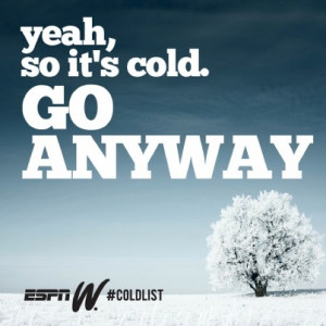 Yeah, so it's cold. GO ANYWAY