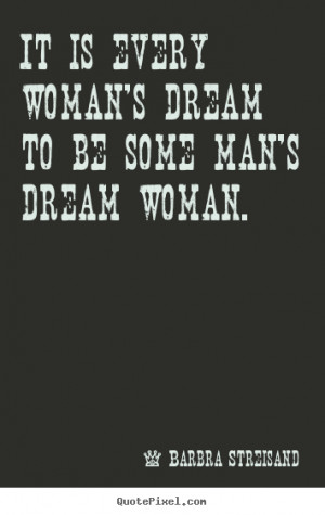 Barbra Streisand Quotes - It is every woman's dream to be some man's ...