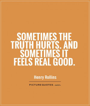 ... the truth hurts. And sometimes it feels real good. Picture Quote #1