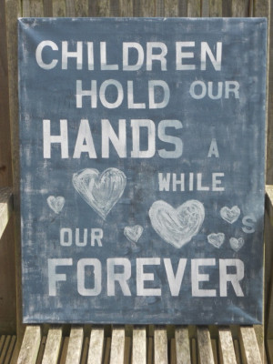 Children hold our hands for a while and our hearts forever...