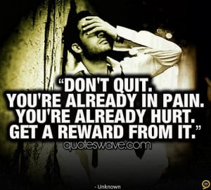 Don't quit. You're already in pain. You're already hurt. Get a reward ...