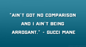 ... got no comparison and I ain’t being arrogant.” – Gucci Mane