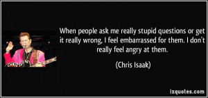 ... embarrassed for them. I don't really feel angry at them. - Chris Isaak