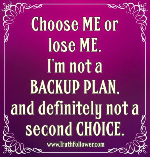 ... ME or lose ME. I'm not a BACKUP PLAN, and definitely not a 2nd CHOICE