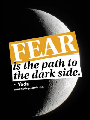 Fear is the path to the dark side.” ~ Yoda