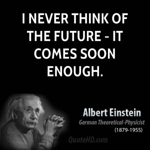 never think of the future - it comes soon enough.