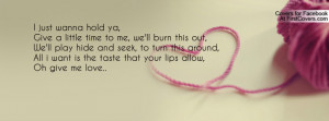 just wanna hold ya,Give a little time to me, we'll burn this out,We ...