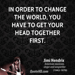 In order to change the world, you have to get your head together first ...