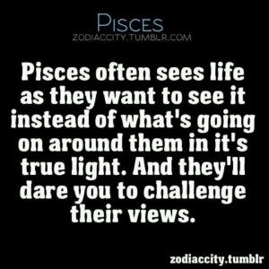Pisces often sees life as they want to see it instead of what's going ...