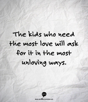 The kids who need the most love will ask for it in the most unloving ...
