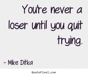 Mike Ditka image quotes - You're never a loser until you quit trying ...
