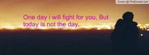 one day i will fight for you , Pictures , but today is not the day ...