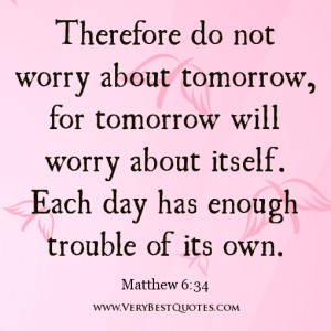 Therefore do not worry about tomorrow, for tomorrow will worry about ...