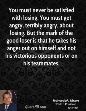 You must never be satisfied with losing. You must get angry, terribly ...