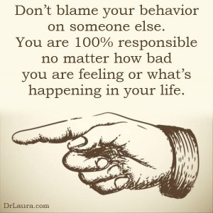 Don't blame your behavior on someone else. You are 100% responsible no ...