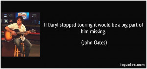 ... stopped touring it would be a big part of him missing. - John Oates