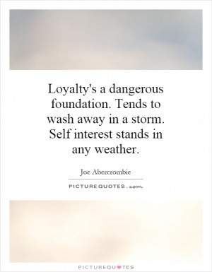 Loyalty's a dangerous foundation. Tends to wash away in a storm. Self ...