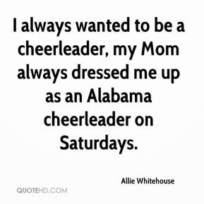 ... cheerleader, my Mom always dressed me up as an Alabama cheerleader on