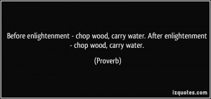 enlightenment - chop wood, carry water. After enlightenment - chop ...