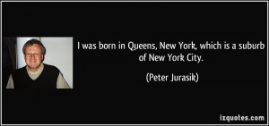 ... Queens, New York, which is a suburb of New York City. - Peter Jurasik